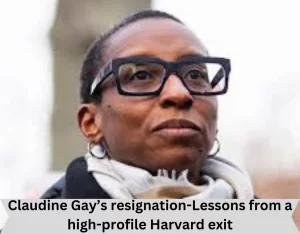 Claudine Gay’s resignation-Lessons from a high-profile Harvard exit