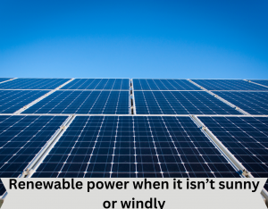Renewable power when it isn’t sunny or windly