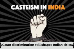 Caste discrimination still shapes Indian cities