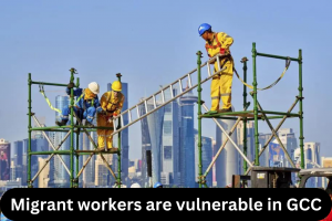 Migrant workers are vulnerable in GCC states 