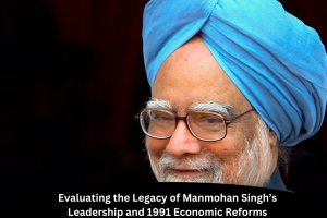 Evaluating the Legacy of Manmohan Singh’s Leadership and 1991 Economic Reforms